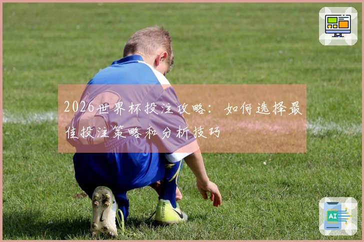 2026世界杯投注攻略：如何选择最佳投注策略和分析技巧