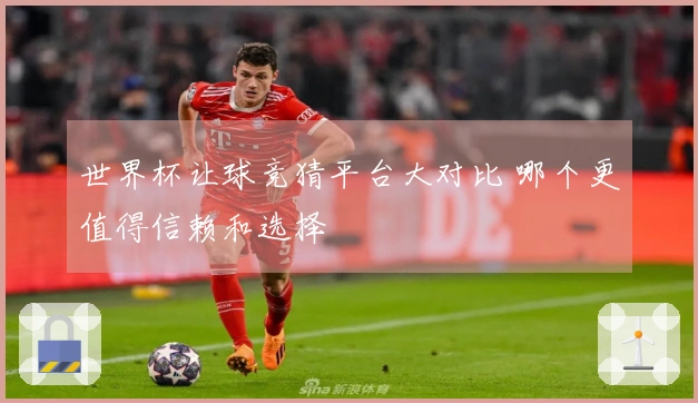 世界杯让球竞猜平台大对比 哪个更值得信赖和选择