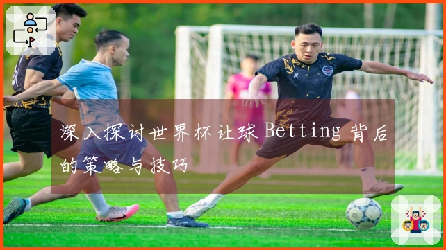 深入探讨世界杯让球 Betting 背后的策略与技巧
