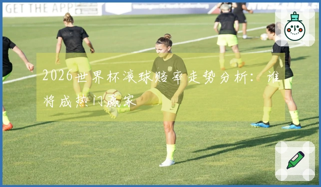 2026世界杯滚球赔率走势分析：谁将成热门赢家