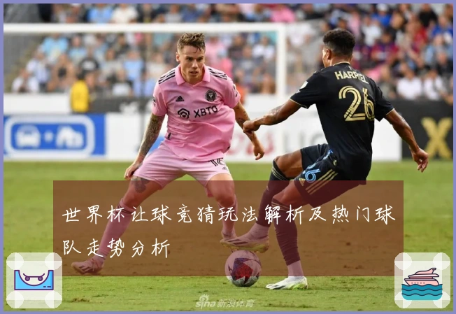 世界杯让球竞猜玩法解析及热门球队走势分析