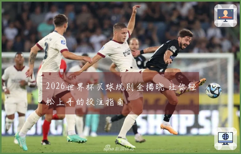 2026世界杯买球规则全揭晓 让你轻松上手的投注指南