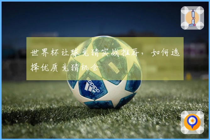 世界杯让球竞猜实战推荐，如何选择优质竞猜机会