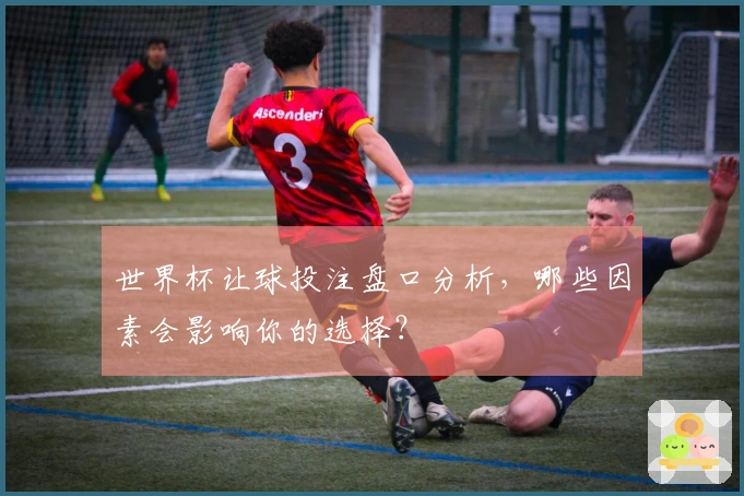 世界杯让球投注盘口分析，哪些因素会影响你的选择？