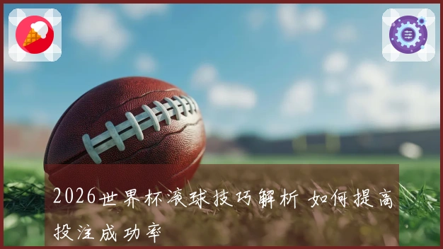 2026世界杯滚球技巧解析 如何提高投注成功率
