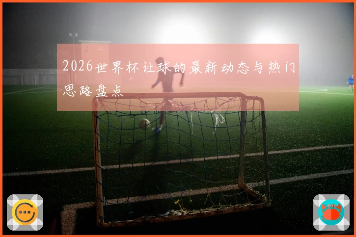 2026世界杯让球的最新动态与热门思路盘点