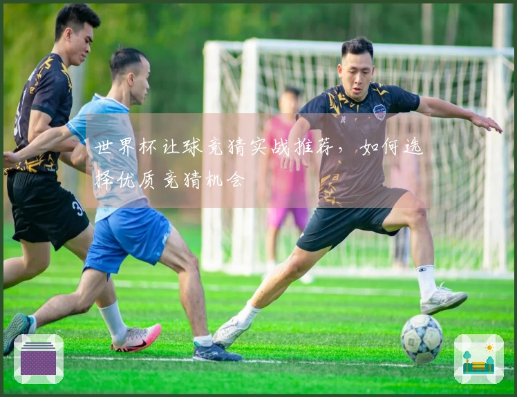 世界杯让球竞猜实战推荐,如何选择优质竞猜机会