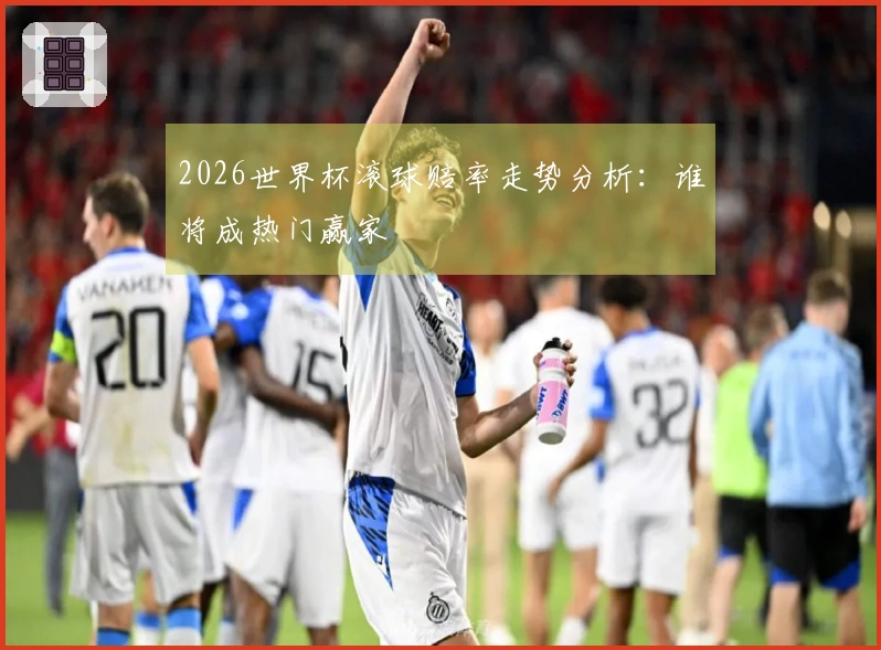 2026世界杯滚球赔率走势分析:谁将成热门赢家