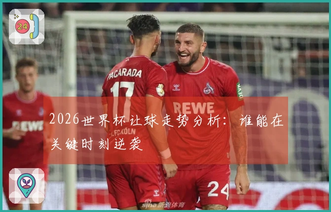 2026世界杯让球走势分析:谁能在关键时刻逆袭