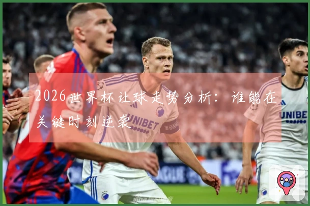 2026世界杯让球走势分析：谁能在关键时刻逆袭