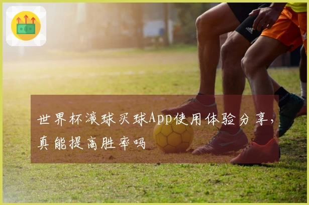 世界杯滚球买球App使用体验分享，真能提高胜率吗