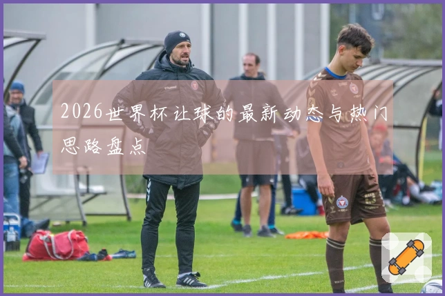 2026世界杯让球的最新动态与热门思路盘点