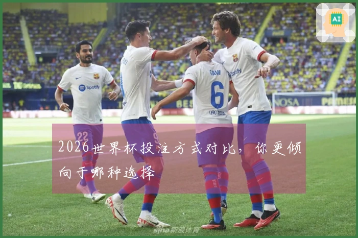 2026世界杯投注方式对比，你更倾向于哪种选择